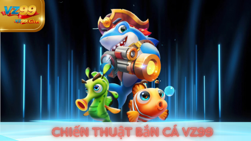 Bắn Cá Đổi Thưởng VZ99 Bí Quyết Chiến Thắng Nhận Thưởng Lớn