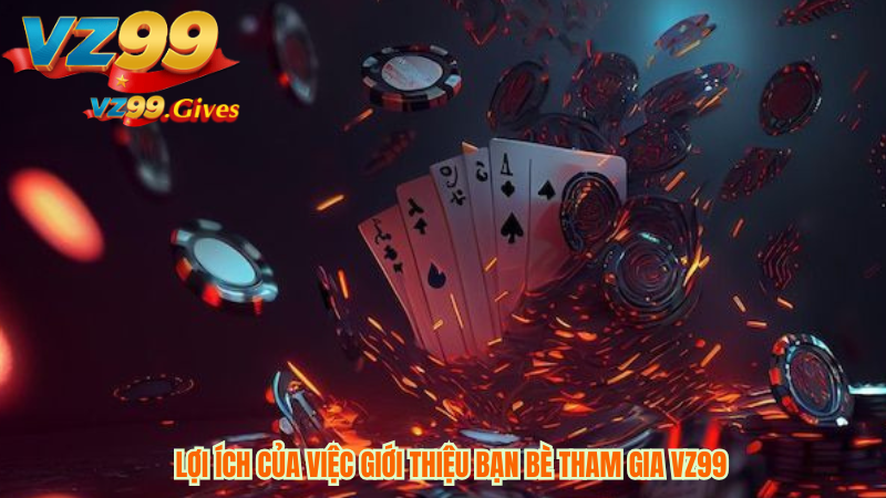 Lợi Ích Của Việc Giới Thiệu Bạn Bè Tham Gia VZ99
