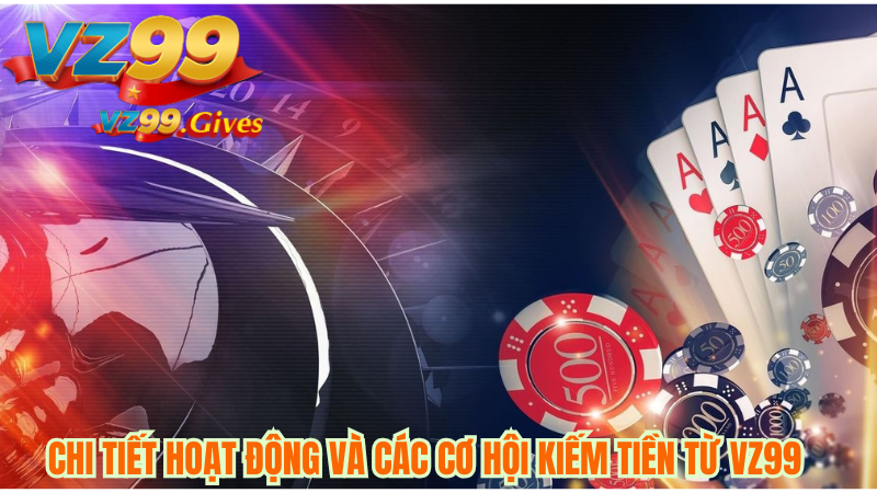 CHI TIẾT HOẠT ĐỘNG VÀ CÁC CƠ HỘI KIẾM TIỀN TỪ VZ99