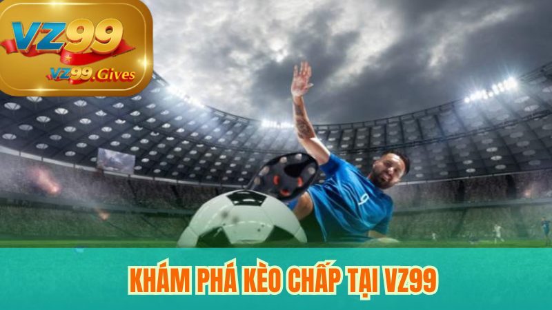 Khám Phá Kèo Chấp VZ99 – Bí Quyết Tăng Tỷ Lệ Thắng Chuẩn