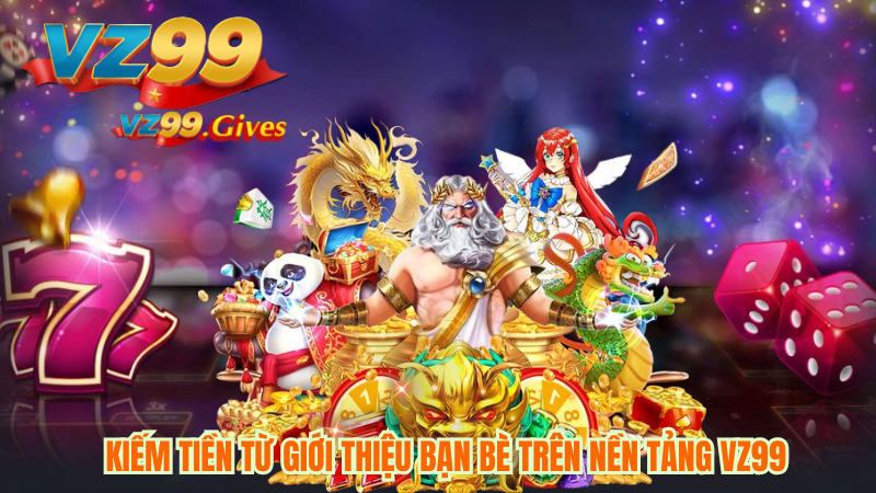 Kiếm Tiền Từ Giới Thiệu Bạn Bè Trên Nền Tảng VZ99
